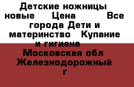 Детские ножницы (новые). › Цена ­ 150 - Все города Дети и материнство » Купание и гигиена   . Московская обл.,Железнодорожный г.